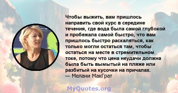 Чтобы выжить, вам пришлось направить свой курс в середине течения, где вода была самой глубокой и пробежала самой быстро, что вам пришлось быстро раскаляться, как только могли остаться там, чтобы остаться на месте в