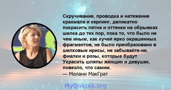 Скручивание, проводка и натяжение крахмала и керлинг, деликатно покрасить пятна и оттенки на обрывках шелка до тех пор, пока то, что было не чем иным, как кучей ярко окрашенных фрагментов, не было преобразовано в