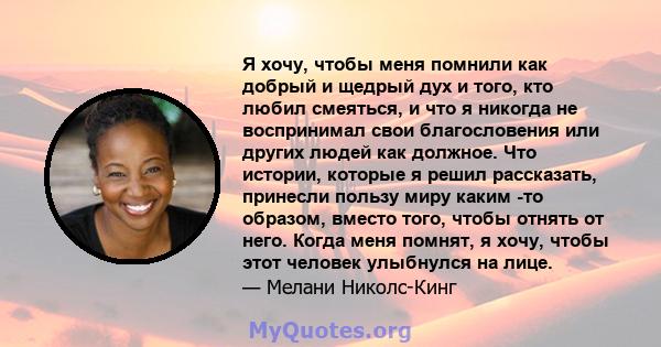 Я хочу, чтобы меня помнили как добрый и щедрый дух и того, кто любил смеяться, и что я никогда не воспринимал свои благословения или других людей как должное. Что истории, которые я решил рассказать, принесли пользу