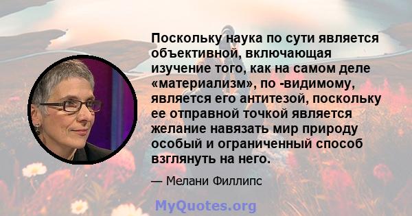 Поскольку наука по сути является объективной, включающая изучение того, как на самом деле «материализм», по -видимому, является его антитезой, поскольку ее отправной точкой является желание навязать мир природу особый и 