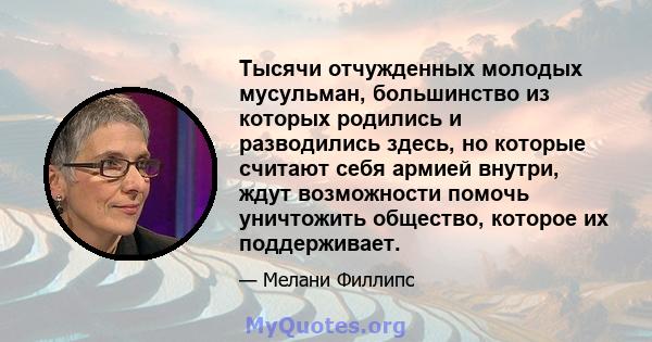 Тысячи отчужденных молодых мусульман, большинство из которых родились и разводились здесь, но которые считают себя армией внутри, ждут возможности помочь уничтожить общество, которое их поддерживает.