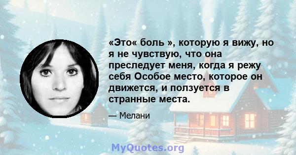 «Это« боль », которую я вижу, но я не чувствую, что она преследует меня, когда я режу себя Особое место, которое он движется, и ползуется в странные места.