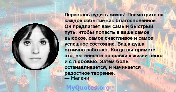 Перестань судить жизнь! Посмотрите на каждое событие как благословенное. Он предлагает вам самый быстрый путь, чтобы попасть в ваше самое высокое, самое счастливое и самое успешное состояние. Ваша душа отлично работает. 