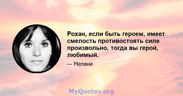 Рохан, если быть героем, имеет смелость противостоять силе произвольно, тогда вы герой, любимый.