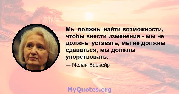 Мы должны найти возможности, чтобы внести изменения - мы не должны уставать, мы не должны сдаваться, мы должны упорствовать.