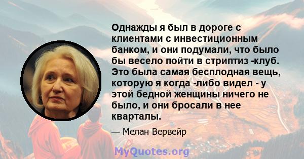 Однажды я был в дороге с клиентами с инвестиционным банком, и они подумали, что было бы весело пойти в стриптиз -клуб. Это была самая бесплодная вещь, которую я когда -либо видел - у этой бедной женщины ничего не было,