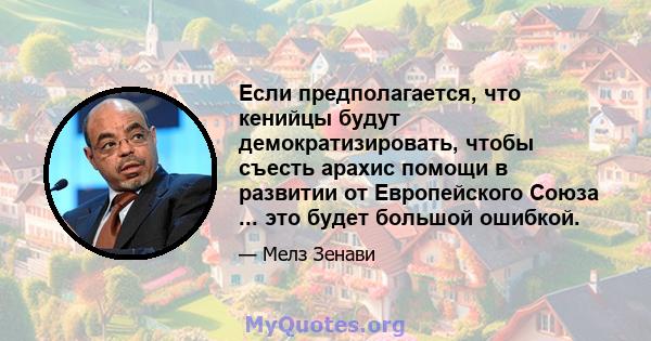 Если предполагается, что кенийцы будут демократизировать, чтобы съесть арахис помощи в развитии от Европейского Союза ... это будет большой ошибкой.