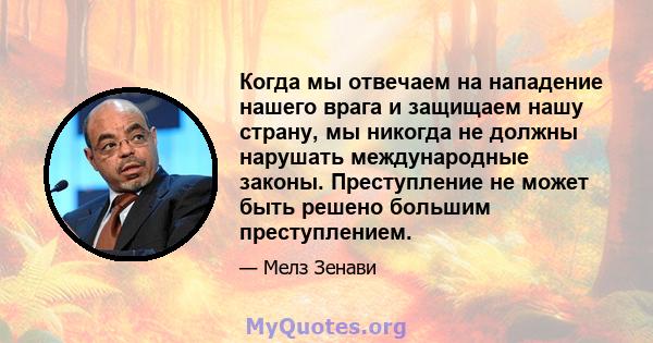 Когда мы отвечаем на нападение нашего врага и защищаем нашу страну, мы никогда не должны нарушать международные законы. Преступление не может быть решено большим преступлением.