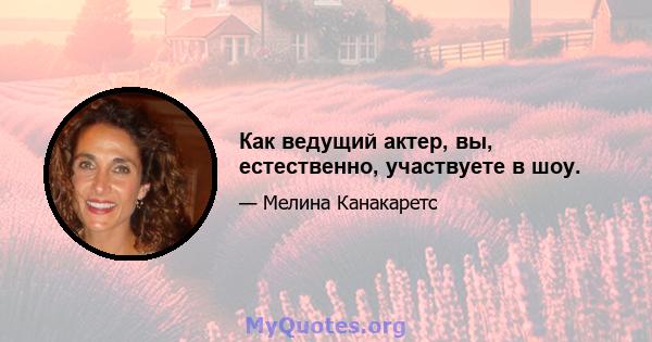 Как ведущий актер, вы, естественно, участвуете в шоу.