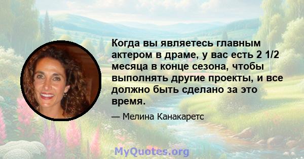 Когда вы являетесь главным актером в драме, у вас есть 2 1/2 месяца в конце сезона, чтобы выполнять другие проекты, и все должно быть сделано за это время.