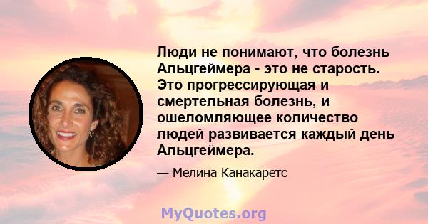 Люди не понимают, что болезнь Альцгеймера - это не старость. Это прогрессирующая и смертельная болезнь, и ошеломляющее количество людей развивается каждый день Альцгеймера.