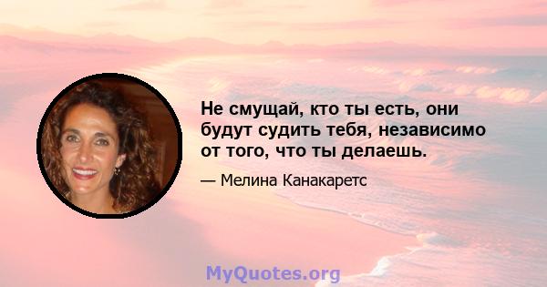 Не смущай, кто ты есть, они будут судить тебя, независимо от того, что ты делаешь.