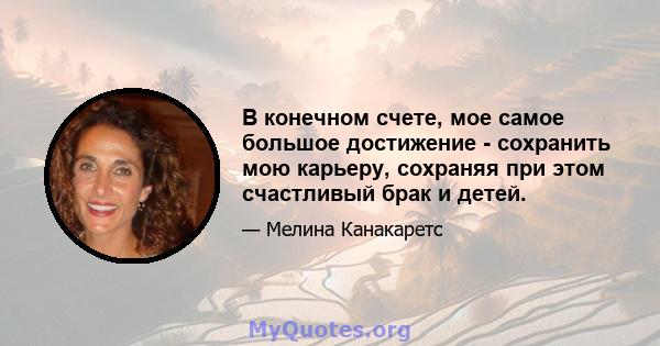 В конечном счете, мое самое большое достижение - сохранить мою карьеру, сохраняя при этом счастливый брак и детей.