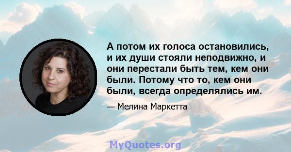 А потом их голоса остановились, и их души стояли неподвижно, и они перестали быть тем, кем они были. Потому что то, кем они были, всегда определялись им.