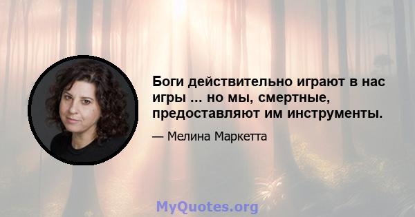 Боги действительно играют в нас игры ... но мы, смертные, предоставляют им инструменты.