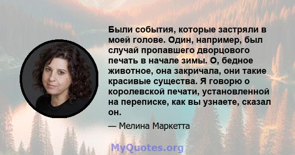 Были события, которые застряли в моей голове. Один, например, был случай пропавшего дворцового печать в начале зимы. О, бедное животное, она закричала, они такие красивые существа. Я говорю о королевской печати,