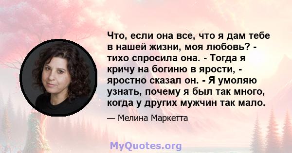 Что, если она все, что я дам тебе в нашей жизни, моя любовь? - тихо спросила она. - Тогда я кричу на богиню в ярости, - яростно сказал он. - Я умоляю узнать, почему я был так много, когда у других мужчин так мало.