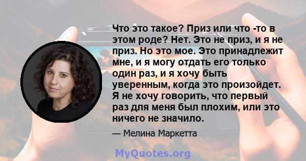 Что это такое? Приз или что -то в этом роде? Нет. Это не приз, и я не приз. Но это мое. Это принадлежит мне, и я могу отдать его только один раз, и я хочу быть уверенным, когда это произойдет. Я не хочу говорить, что