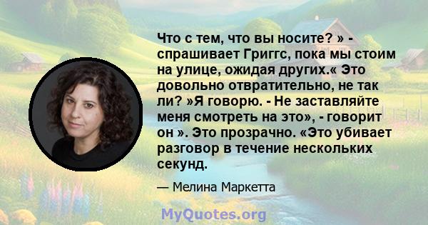 Что с тем, что вы носите? » - спрашивает Григгс, пока мы стоим на улице, ожидая других.« Это довольно отвратительно, не так ли? »Я говорю. - Не заставляйте меня смотреть на это», - говорит он ». Это прозрачно. «Это