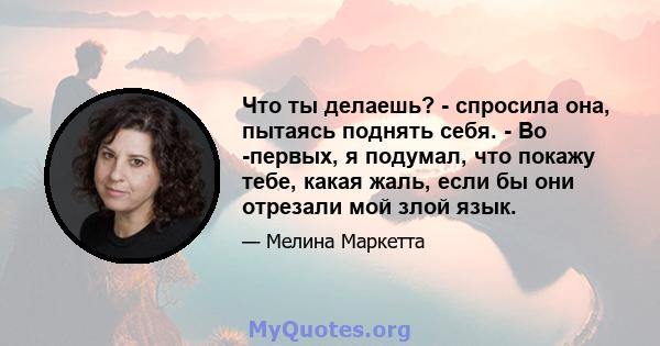 Что ты делаешь? - спросила она, пытаясь поднять себя. - Во -первых, я подумал, что покажу тебе, какая жаль, если бы они отрезали мой злой язык.