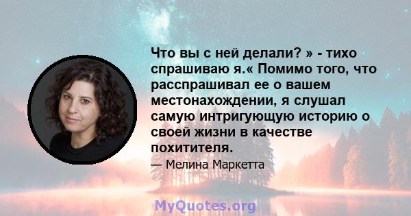 Что вы с ней делали? » - тихо спрашиваю я.« Помимо того, что расспрашивал ее о вашем местонахождении, я слушал самую интригующую историю о своей жизни в качестве похитителя.