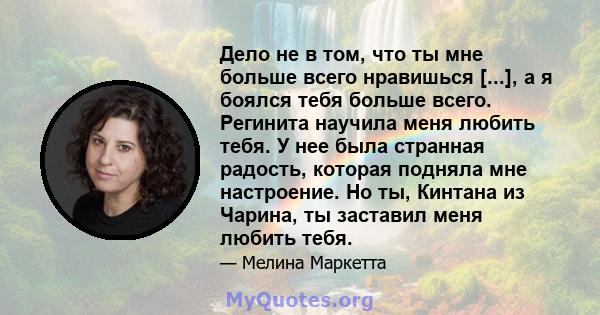 Дело не в том, что ты мне больше всего нравишься [...], а я боялся тебя больше всего. Регинита научила меня любить тебя. У нее была странная радость, которая подняла мне настроение. Но ты, Кинтана из Чарина, ты заставил 