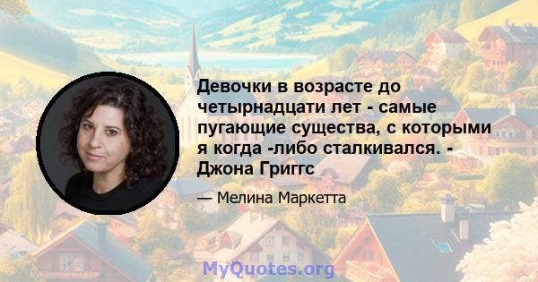 Девочки в возрасте до четырнадцати лет - самые пугающие существа, с которыми я когда -либо сталкивался. - Джона Григгс