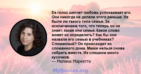 Ее голос шепчет любовь успокаивает его. Они никогда не делали этого раньше. Не было ли такого типа семьи. За исключением того, что теперь он не знает, какая они семья. Какое слово может их определить? Как бы они назвали 