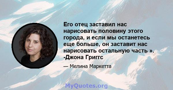 Его отец заставил нас нарисовать половину этого города, и если мы останетесь еще больше, он заставит нас нарисовать остальную часть ». -Джона Григгс