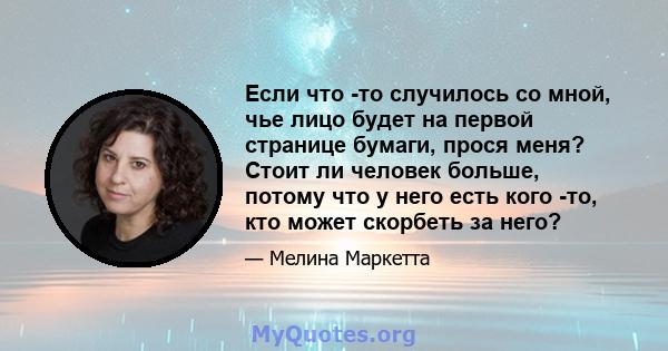 Если что -то случилось со мной, чье лицо будет на первой странице бумаги, прося меня? Стоит ли человек больше, потому что у него есть кого -то, кто может скорбеть за него?