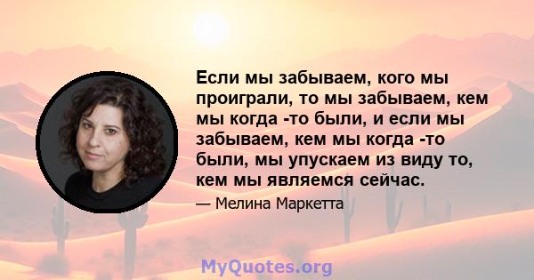 Если мы забываем, кого мы проиграли, то мы забываем, кем мы когда -то были, и если мы забываем, кем мы когда -то были, мы упускаем из виду то, кем мы являемся сейчас.