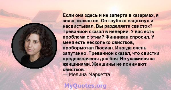 Если она здесь и не заперта в казармах, я знаю, сказал он. Он глубоко вздохнул и насвистывал. Вы разделяете свисток? Треванион сказал в неверии. У вас есть проблема с этим? Финникан спросил. У меня есть несколько