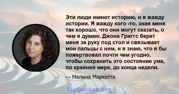 Эти люди имеют историю, и я жажду истории. Я жажду кого -то, зная меня так хорошо, что они могут сказать, о чем я думаю. Джона Григгс берет меня за руку под стол и связывает мои пальцы с ним, и я знаю, что я бы