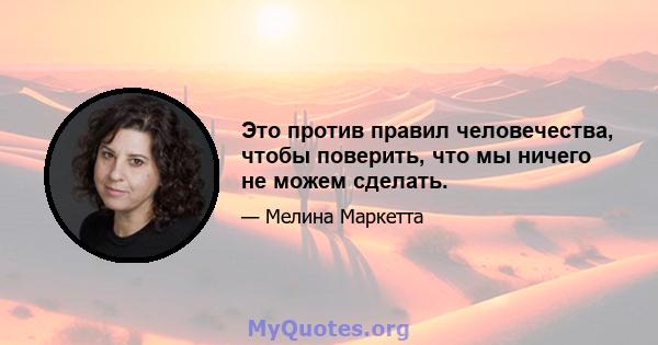 Это против правил человечества, чтобы поверить, что мы ничего не можем сделать.