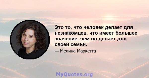 Это то, что человек делает для незнакомцев, что имеет большее значение, чем он делает для своей семьи.