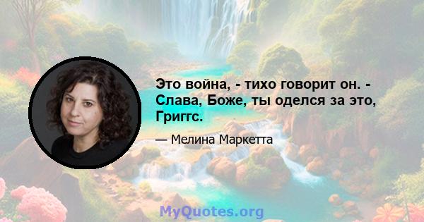 Это война, - тихо говорит он. - Слава, Боже, ты оделся за это, Григгс.