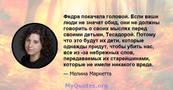 Федра покачала головой. Если ваши люди не значат обид, они не должны говорить о своих мыслях перед своими детьми, Тесадорой. Потому что это будут их дети, которые однажды придут, чтобы убить нас, все из -за небрежных