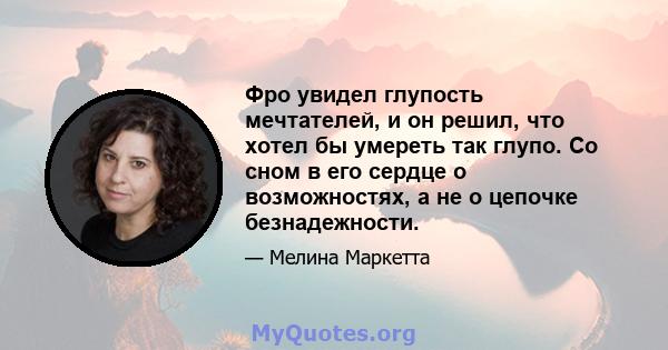 Фро увидел глупость мечтателей, и он решил, что хотел бы умереть так глупо. Со сном в его сердце о возможностях, а не о цепочке безнадежности.