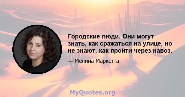 Городские люди. Они могут знать, как сражаться на улице, но не знают, как пройти через навоз.