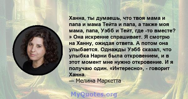 Ханна, ты думаешь, что твоя мама и папа и мама Тейта и папа, а также моя мама, папа, Уэбб и Тейт, где -то вместе? » Она искренне спрашивает. Я смотрю на Ханну, ожидая ответа. А потом она улыбается. Однажды Уэбб сказал,