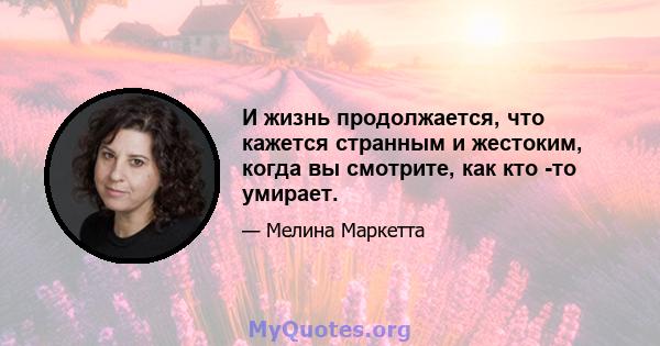 И жизнь продолжается, что кажется странным и жестоким, когда вы смотрите, как кто -то умирает.