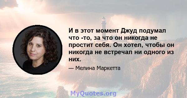 И в этот момент Джуд подумал что -то, за что он никогда не простит себя. Он хотел, чтобы он никогда не встречал ни одного из них.