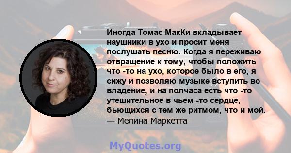 Иногда Томас МакКи вкладывает наушники в ухо и просит меня послушать песню. Когда я переживаю отвращение к тому, чтобы положить что -то на ухо, которое было в его, я сижу и позволяю музыке вступить во владение, и на