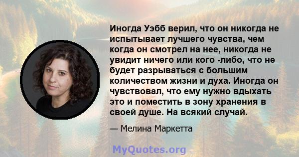 Иногда Уэбб верил, что он никогда не испытывает лучшего чувства, чем когда он смотрел на нее, никогда не увидит ничего или кого -либо, что не будет разрываться с большим количеством жизни и духа. Иногда он чувствовал,