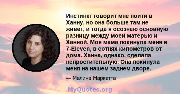 Инстинкт говорит мне пойти в Ханну, но она больше там не живет, и тогда я осознаю основную разницу между моей матерью и Ханной. Моя мама покинула меня в 7-Eleven, в сотнях километров от дома. Ханна, однако, сделала