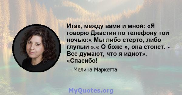 Итак, между вами и мной: «Я говорю Джастин по телефону той ночью:« Мы либо стерто, либо глупый ».« О боже », она стонет. - Все думают, что я идиот». «Спасибо!