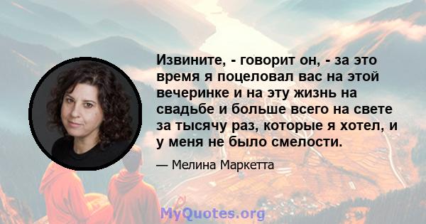 Извините, - говорит он, - за это время я поцеловал вас на этой вечеринке и на эту жизнь на свадьбе и больше всего на свете за тысячу раз, которые я хотел, и у меня не было смелости.