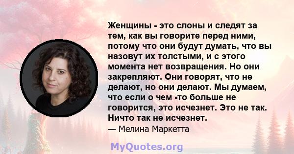 Женщины - это слоны и следят за тем, как вы говорите перед ними, потому что они будут думать, что вы назовут их толстыми, и с этого момента нет возвращения. Но они закрепляют. Они говорят, что не делают, но они делают.