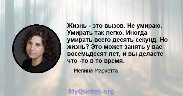 Жизнь - это вызов. Не умираю. Умирать так легко. Иногда умирать всего десять секунд. Но жизнь? Это может занять у вас восемьдесят лет, и вы делаете что -то в то время.