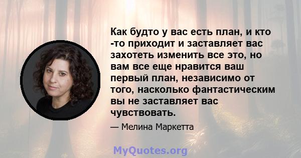 Как будто у вас есть план, и кто -то приходит и заставляет вас захотеть изменить все это, но вам все еще нравится ваш первый план, независимо от того, насколько фантастическим вы не заставляет вас чувствовать.